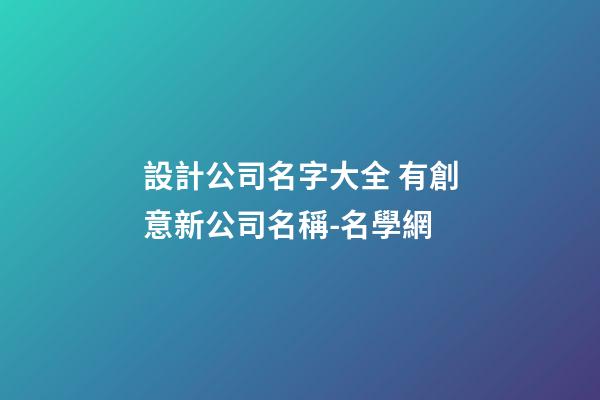 設計公司名字大全 有創意新公司名稱-名學網-第1張-公司起名-玄機派